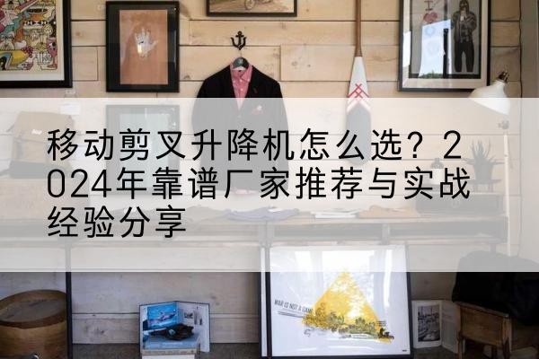 长洲升降平台厂家推荐-移动剪叉升降机怎么选？2024年靠谱厂家推荐与实战经验分享