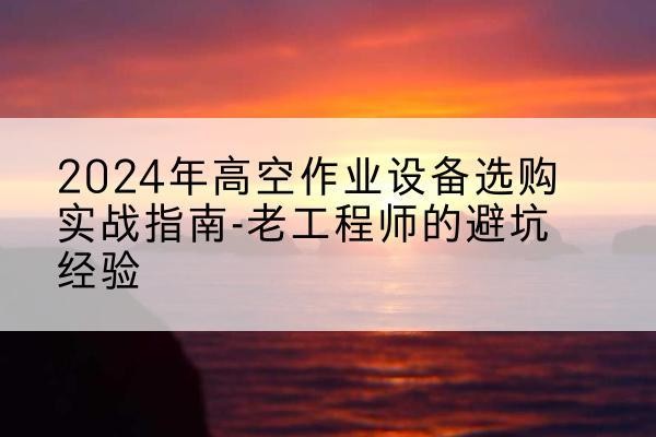 长洲高空作业升降机厂家推荐-2024年高空作业设备选购实战指南-老工程师的避坑经验