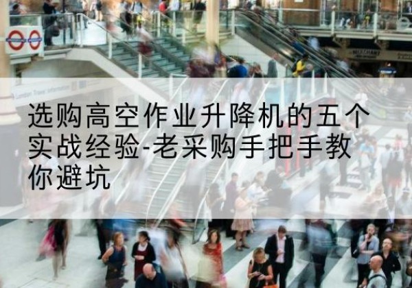 长洲高空作业升降机厂家-选购高空作业升降机的五个实战经验-老采购手把手教你避坑
