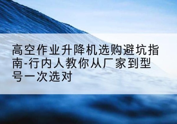 长洲升降平台厂家-高空作业升降机选购避坑指南-行内人教你从厂家到型号一次选对