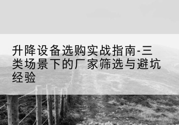 长洲移动式升降机厂家推荐-升降设备选购实战指南-三类场景下的厂家筛选与避坑经验