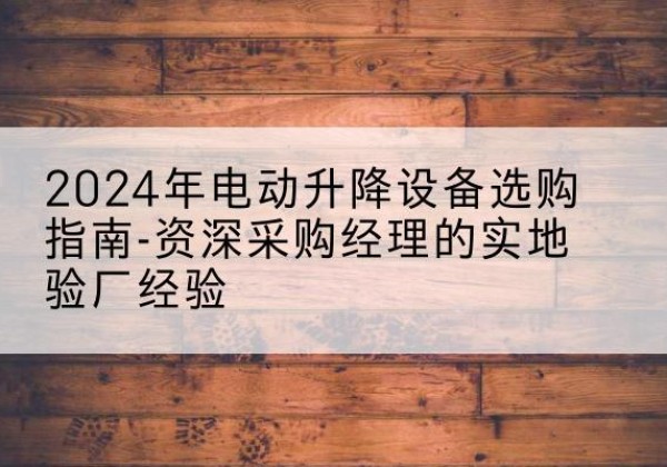 长洲电动剪叉升降平台厂家-2024年电动升降设备选购指南-资深采购经理的实地验厂经验
