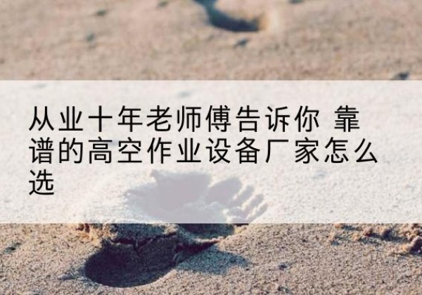 长洲高空作业升降机厂家推荐-从业十年老师傅告诉你 靠谱的高空作业设备厂家怎么选