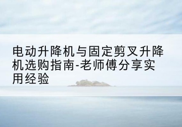 长洲电动升降机怎么选-电动升降机与固定剪叉升降机选购指南-老师傅分享实用经验