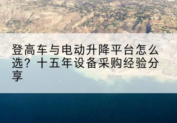 长洲登高车厂家厂家-登高车与电动升降平台怎么选？十五年设备采购经验分享
