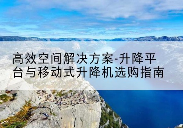 长洲升降平台厂家-*空间解决方案-升降平台与移动式升降机选购指南