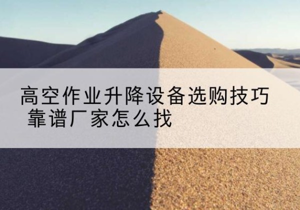 长洲电动升降平台厂家推荐-高空作业升降设备选购技巧 靠谱厂家怎么找