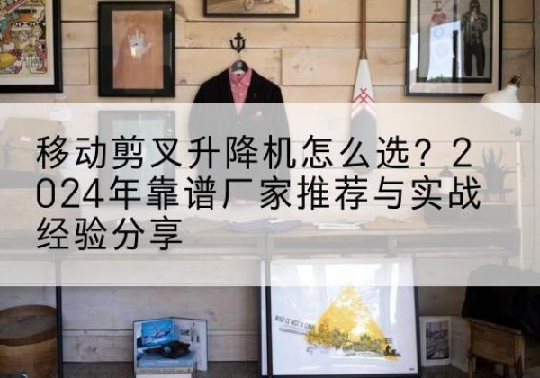 长洲升降平台厂家推荐-移动剪叉升降机怎么选？2024年靠谱厂家推荐与实战经验分享