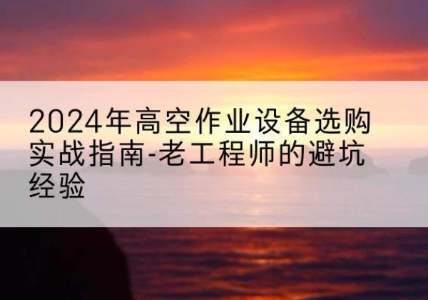 长洲高空作业升降机厂家推荐-2024年高空作业设备选购实战指南-老工程师的避坑经验