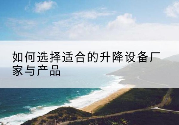长洲电动升降平台厂家-如何选择适合的升降设备厂家与产品