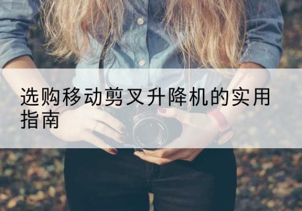 长洲移动剪叉升降机怎么选-选购移动剪叉升降机的实用指南